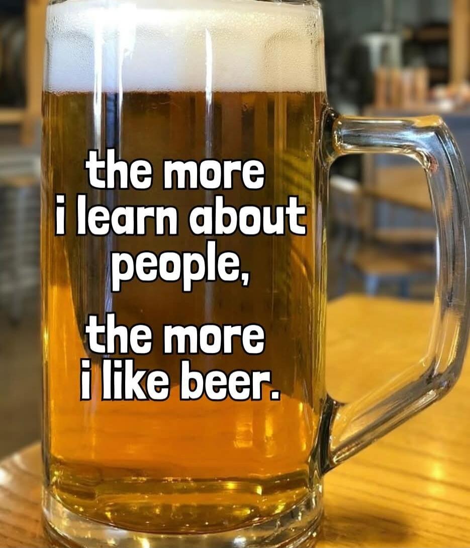 the more i learn about people, the more i like beer.