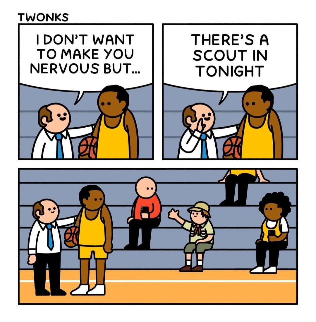 TWONKS IDONT WANT TO MAKE YOU NERVOUS BUT THERES A SCOUT IN TONIGHT
