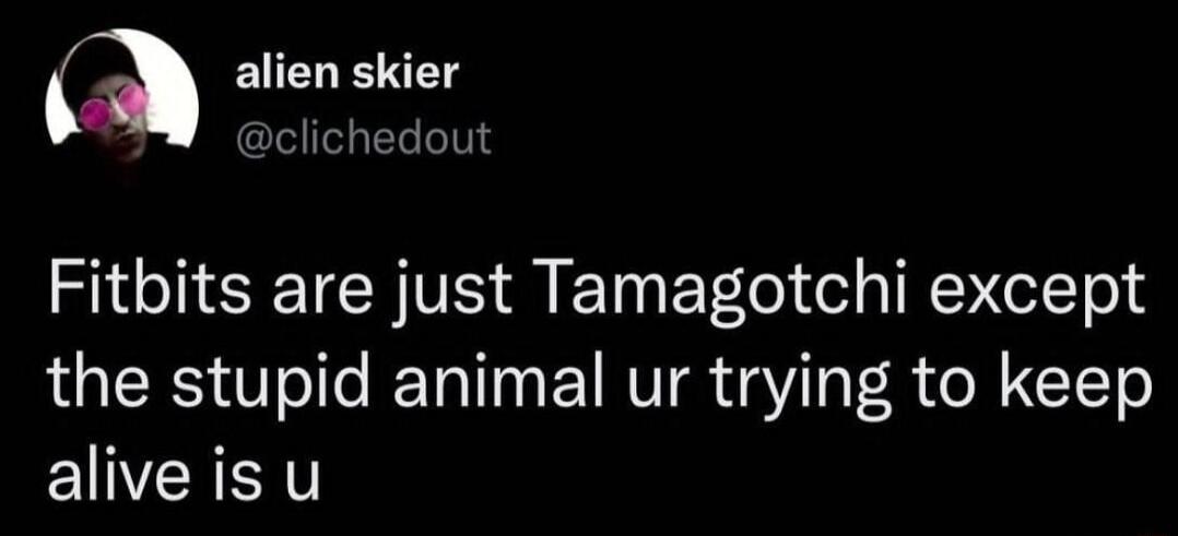 a alien skler clichedot Fitbits are just Tamagotchi except the stupid animal ur trying to keep EUVERERT