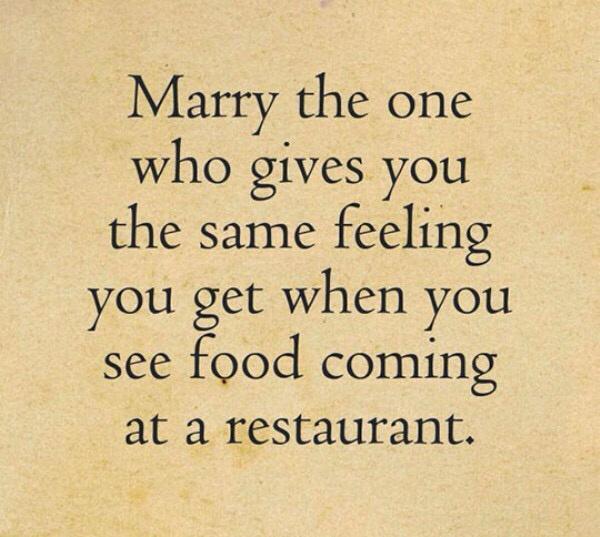 Marry the one who gives you the same feeling you get when you see food coming at a restaurant