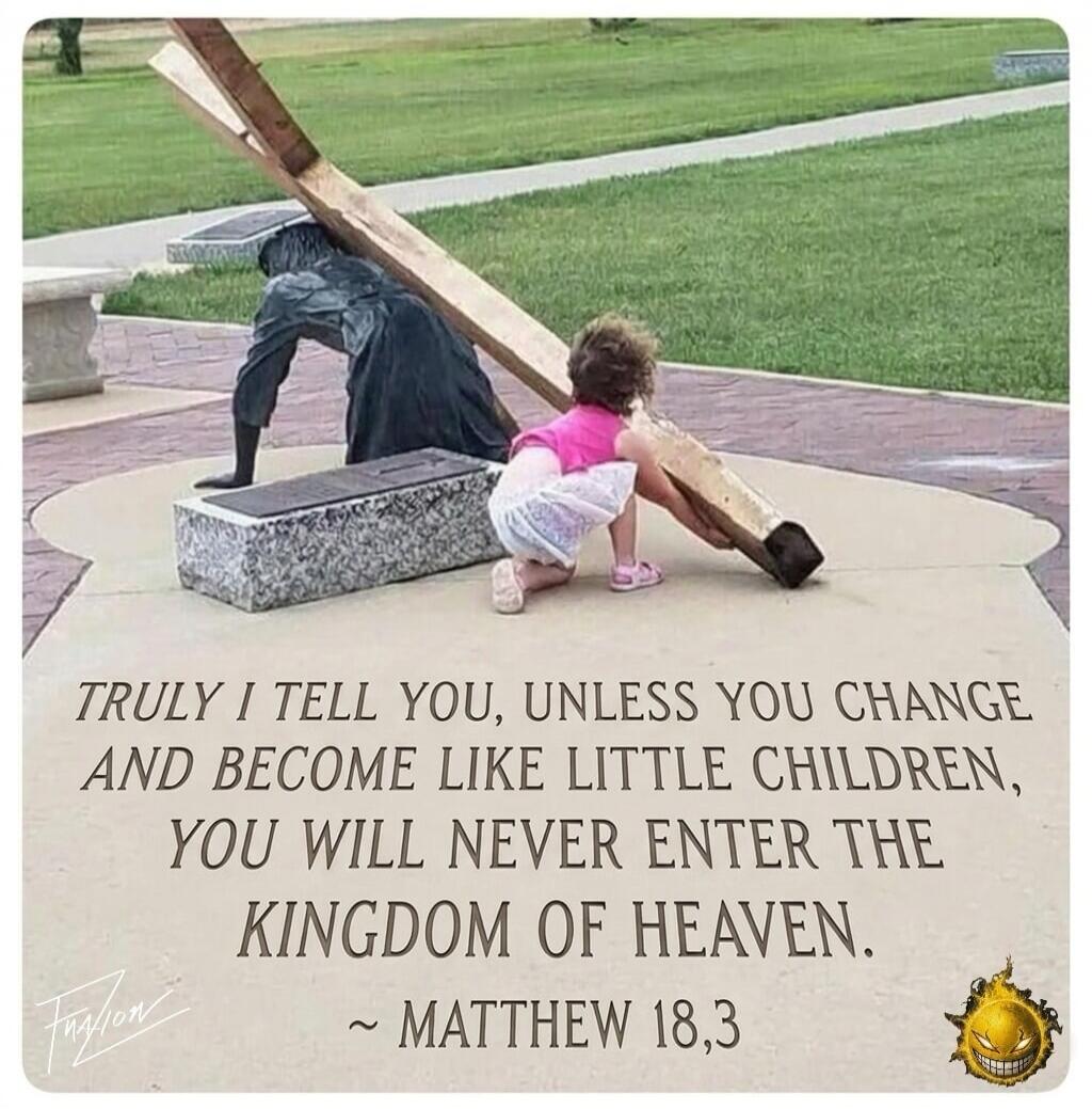 TRULY I TELL YOU, UNLESS YOU CHANGE AND BECOME LIKE LITTLE CHILDREN, YOU WILL NEVER ENTER THE KINGDOM OF HEAVEN. ~ MATTHEW 18,3