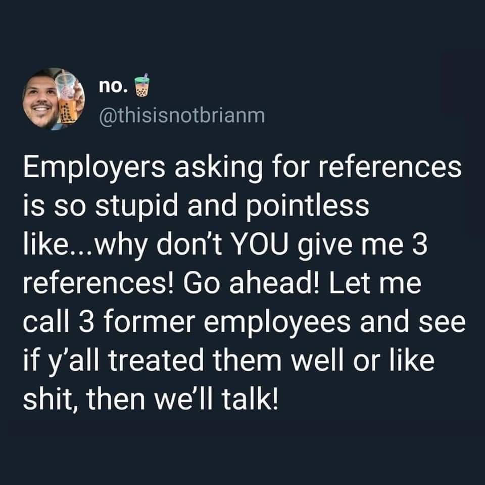 thisisnotbrianm r Employers asking for references is so stupid and pointless likewhy dont YOU give me 3 references Go ahead Let me call 3 former employees and see IRCURCE T R Cl RV Ko A G SR GENRTAIREN