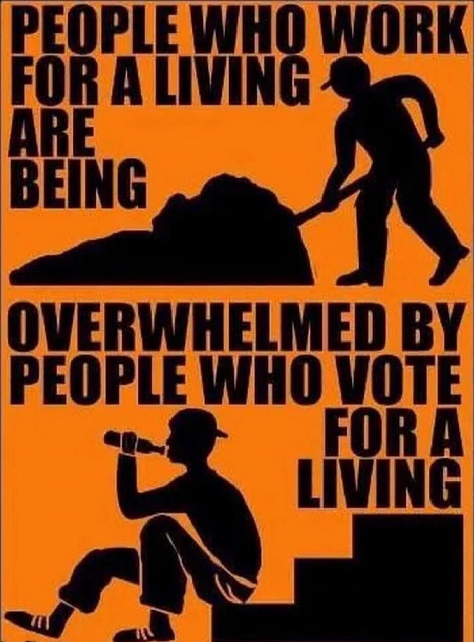 PEOPLE WHO WORK FOR A LIVING ARE BEING OVERWHELMED BY PEOPLE WHO VOTE FOR A LIVING