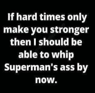 If hard times only make you stronger then I should be able to whip Superman's ass by now.