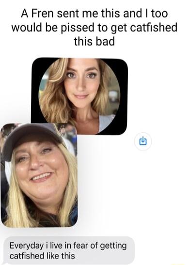 A Fren sent me this and too would be pissed to get catfished this bad Everyday i live in fear of getting catfished like this