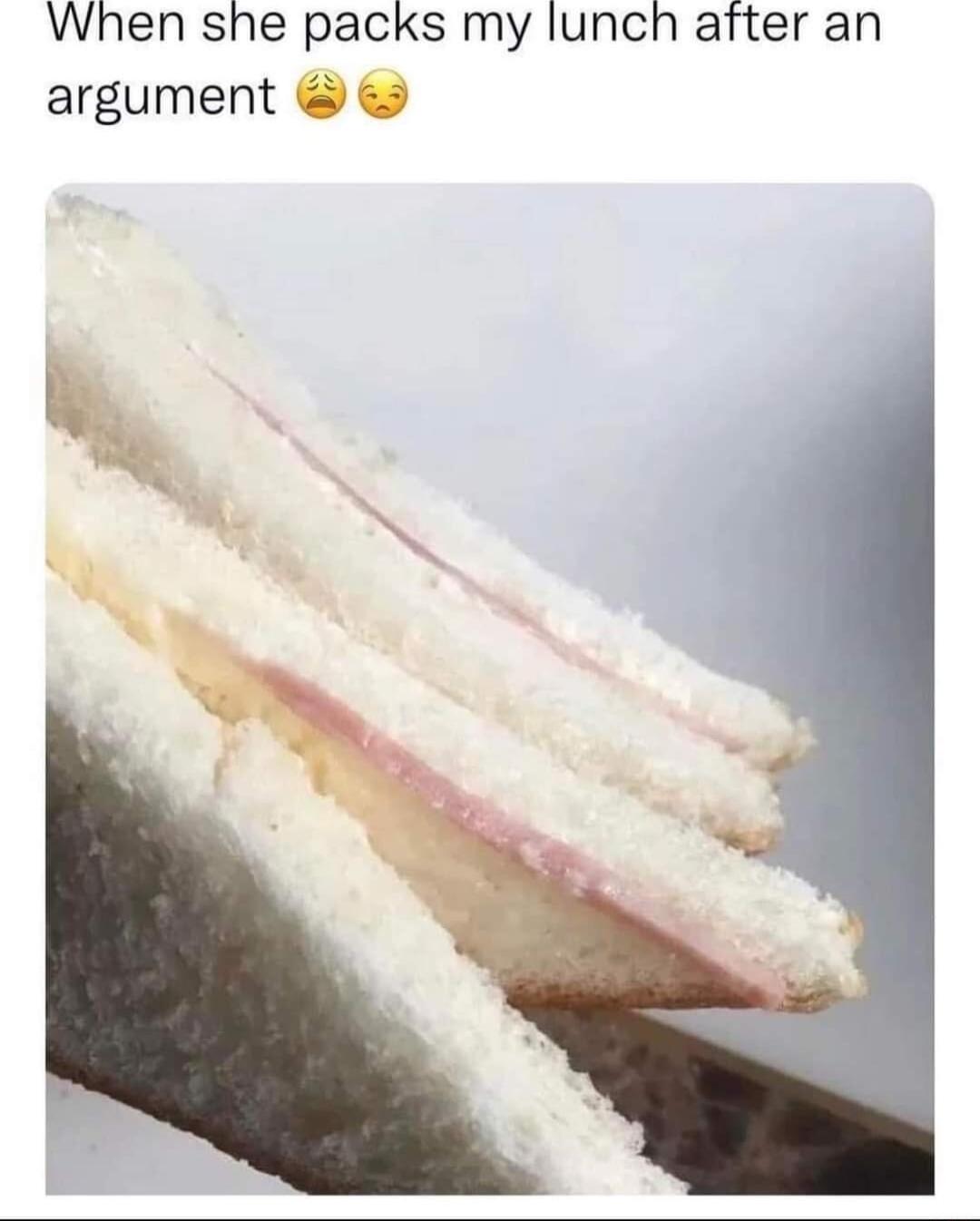 When she packs my lunch after an argument