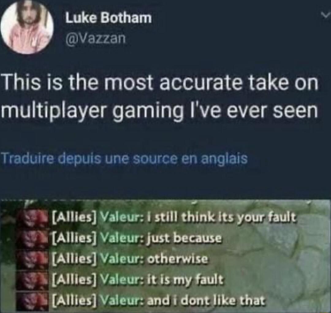 Luke Botham s Vazzan This is the most accurate take on multiplayer gaming Ive ever seen Traduire depuis une source en anglais Allies vneumnTuhgpuuym ault TAllies Valeur just because o Allies Valeur otherwise Allies Valeur it is my fault Allies Valeur and i daqn__lh