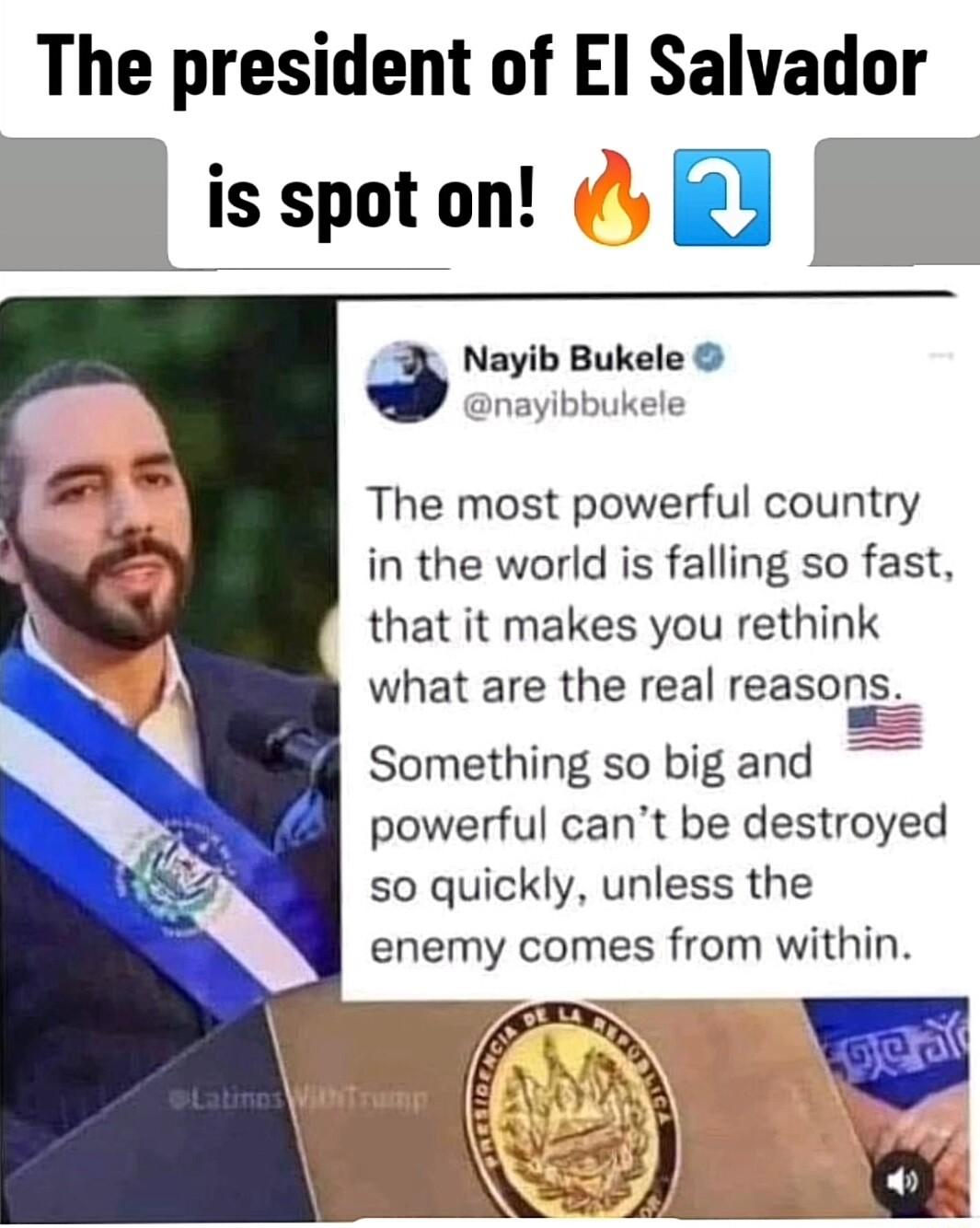 The president of El Salvador is spot on Nayib Bukele nayibbukele The most powerful country in the world is falling so fast that it makes you rethink what are the real reason Something so big and powerful cant be destroyed so quickly unless the enemy comes from within