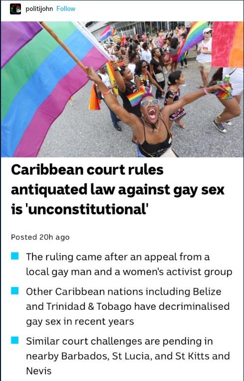 Caribbean court rules antiquated law against gay sex is unconstitutional Posted 20h ago The ruling came after an appeal froma local gay man and a womens activist group Other Caribbean nations including Belize and Trinidad Tobago have decriminalised gay sex in recent years Similar court challenges are pending in nearby Barbados St Lucia and St Kitts and Nevis