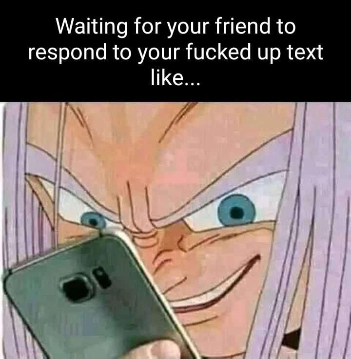 Waiting for your friend to respond to your fucked up text like