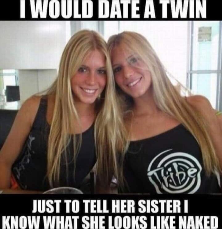 I WOULD DATE A TWIN JUST TO TELL HER SISTER I KNOW WHAT SHE LOOKS LIKE NAKED
