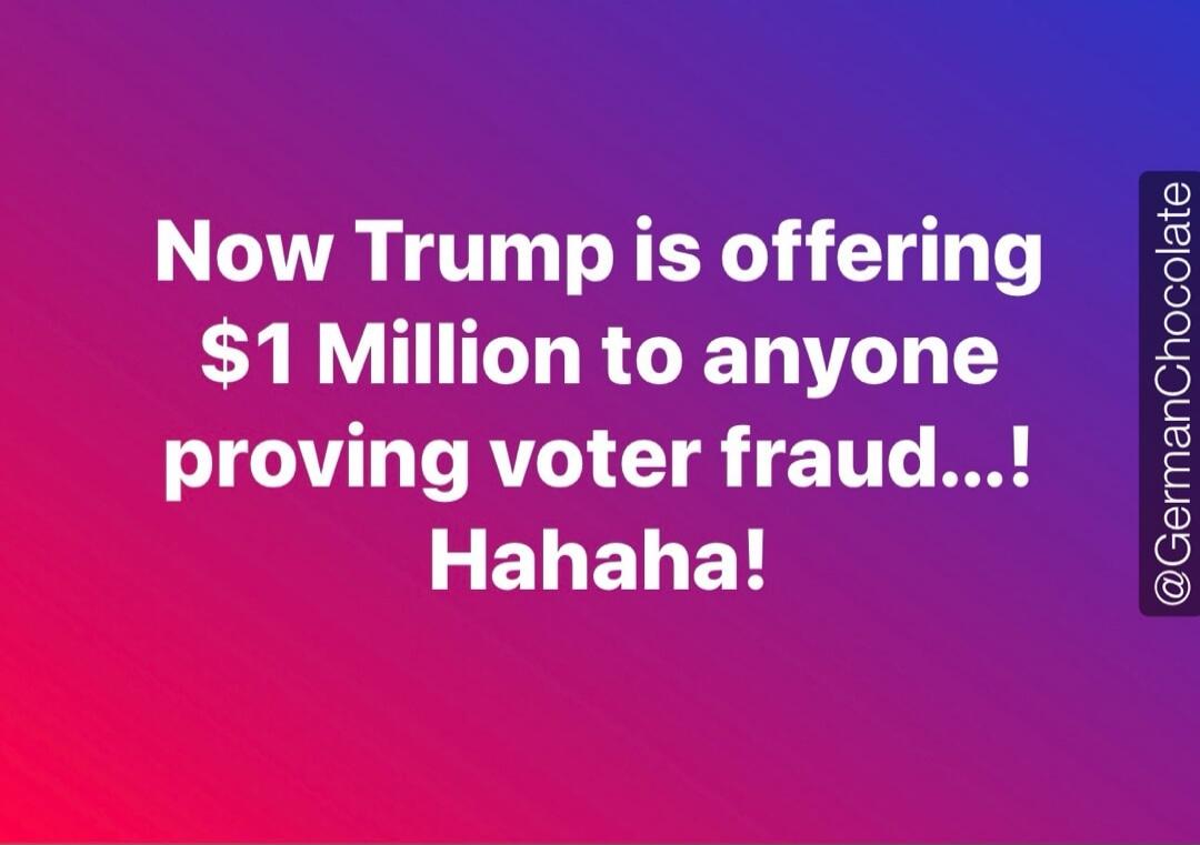 Now Trump is offering $1 Million to anyone proving voter fraud...! Hahaha! @GermanChocolate