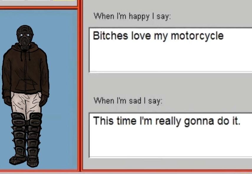 When Im happy say Bitches love my motorcycle When Im sad say This time Im really gonna do it