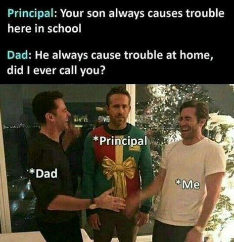Principal Your son always causes trouble here in school Dad He always cause trouble at home did ever call you