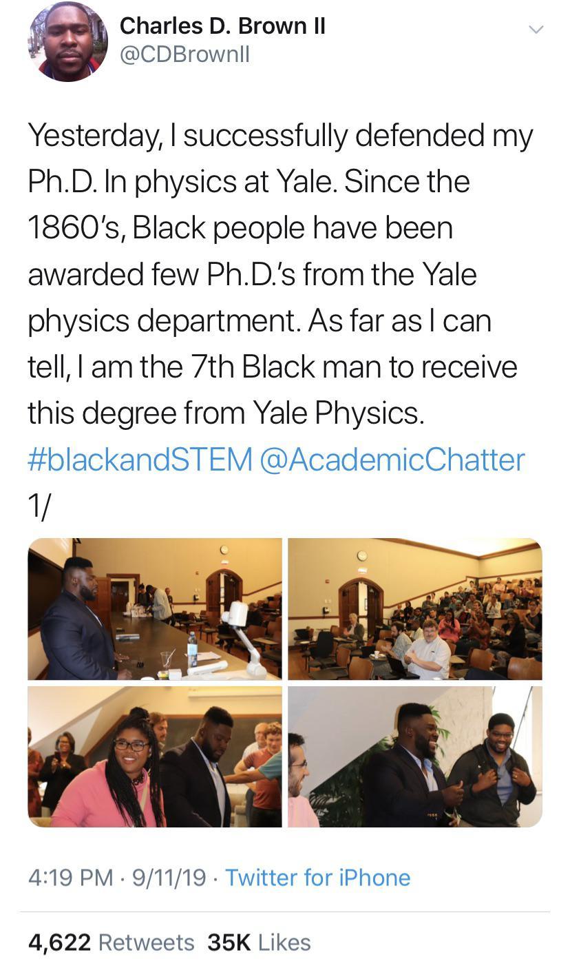 Charles D Brown I CDBrownll Yesterday successfully defended my PhD In physics at Yale Since the 1860s Black people have been awarded few PhDs from the Yale physics department As far as can tell am the 7th Black man to receive this degree from Yale Physics blackandSTEM AcademicChatter 419 PM 91119 Twitter for iPhone 4622 Retweets 35K Likes