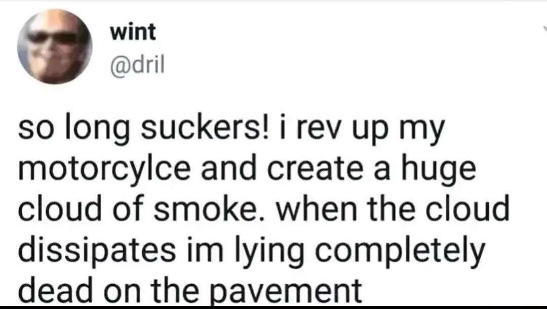 wint dril so long suckers i rev up my motorcylce and create a huge cloud of smoke when the cloud dissipates im lying completely dead on the pavement