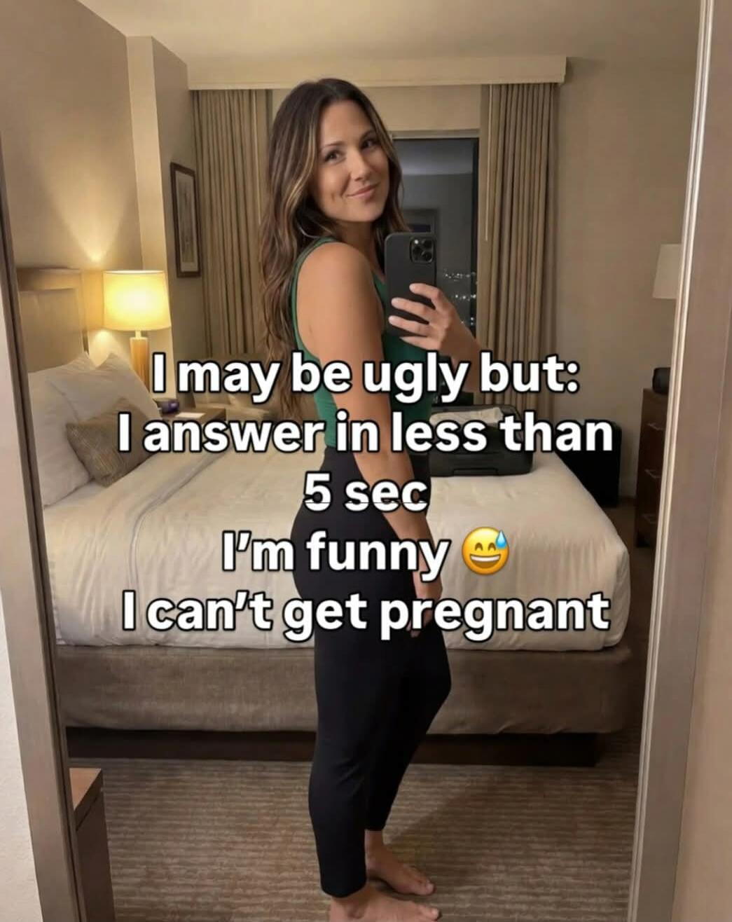 I may be ugly but: I answer in less than 5 sec I'm funny I can't get pregnant