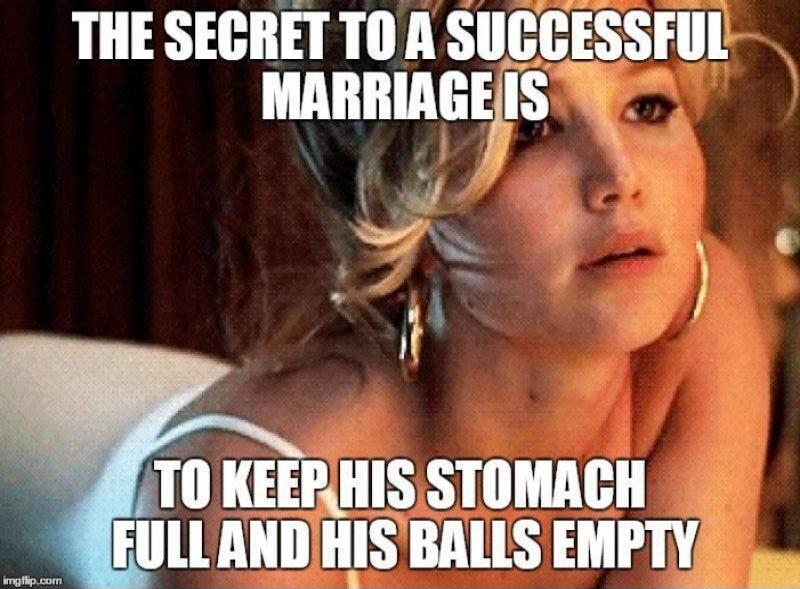 THE SECRET TO A SUCCESSFUL MARRIAGE IS TO KEEP HIS STOMACH FULL AND HIS BALLS EMPTY