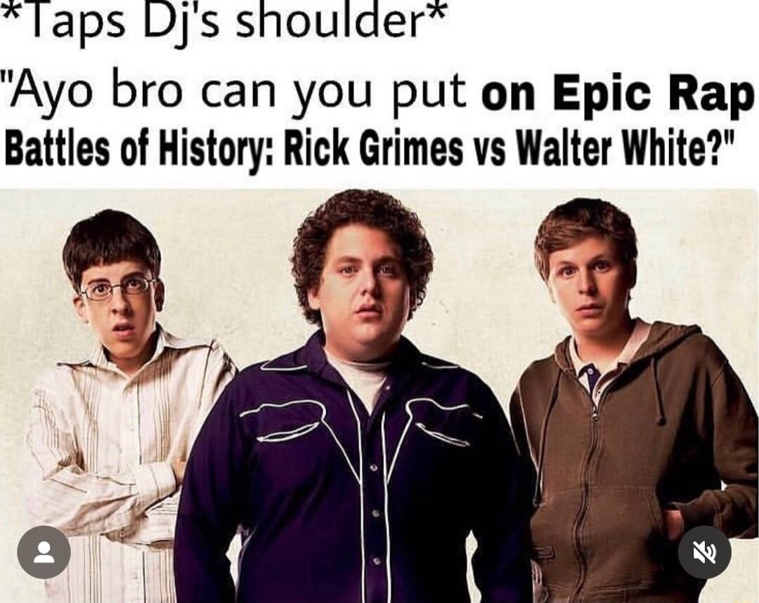 laps Djs shoulder Ayo bro can you put on Epic Rap Battles of History Rick Grimes vs Walter White