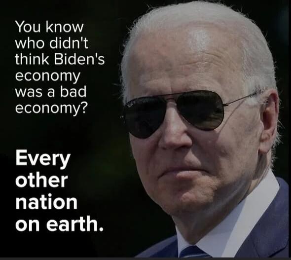You know who didn't think Biden's economy was a bad economy? Every other nation on earth.