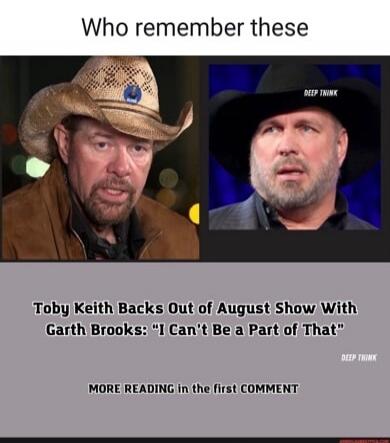 Who remember these

Toby Keith Backs Out of August Show With Garth Brooks: 