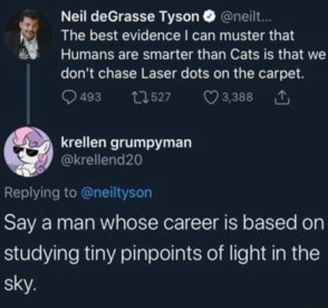 The best evidence can muster that L0 EL SRR B R QDo TE R E IR dont chase Laser dots on the carpet FTX 1527 Q3388 1 krellen grumpyman krellend20 Replying to neiltyson Say a man whose career is based on S el RUaAellalelelli Kol ITe al AIaR 1 sky s Neil deGrasse Tyson neilt