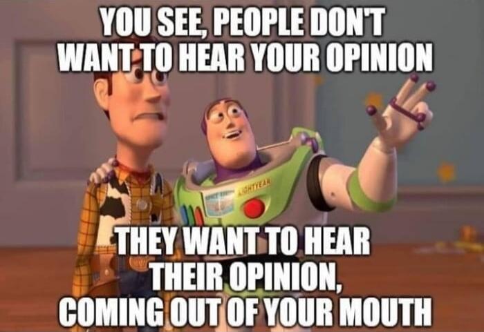 YOU SEE, PEOPLE DON'T WANT TO HEAR YOUR OPINION. THEY WANT TO HEAR THEIR OPINION, COMING OUT OF YOUR MOUTH