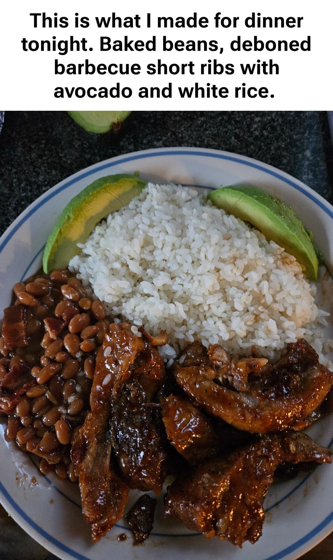 This is what I made for dinner tonight. Baked beans, deboned barbecue short ribs with avocado and white rice.