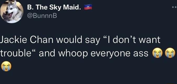 B The Sky Maid BunnnB Jackie Chan would say I dont want trouble and whoop everyone ass