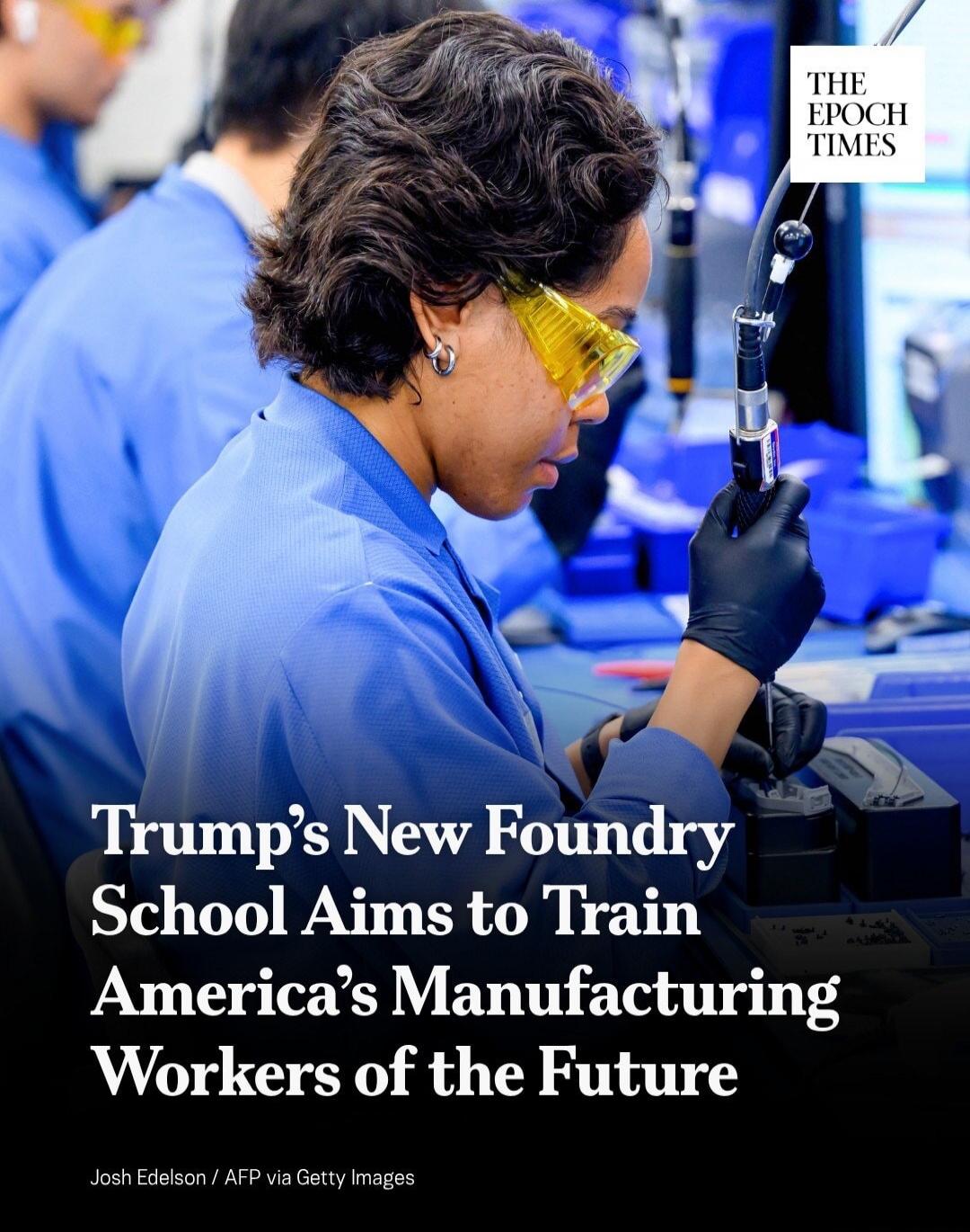 THE EPOCH TIMES Trump's New Foundry School Aims to Train America's Manufacturing Workers of the Future Josh Edelson / AFP via Getty Images