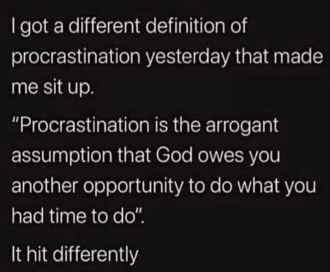 got a different definition of procrastination yesterday that made me sit up Procrastination is the arrogant assumption that God owes you another opportunity to do what you NERUNERCYe o It hit differently