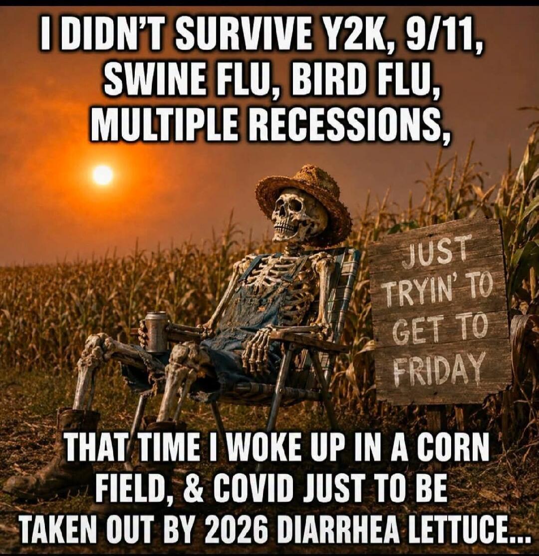 I didn't survive Y2K, 9/11, Swine Flu, Bird Flu, multiple recessions, that time I woke up in a corn field, & COVID just to be taken out by 2026 diarrhea lettuce. Just tryin' to get to Friday.