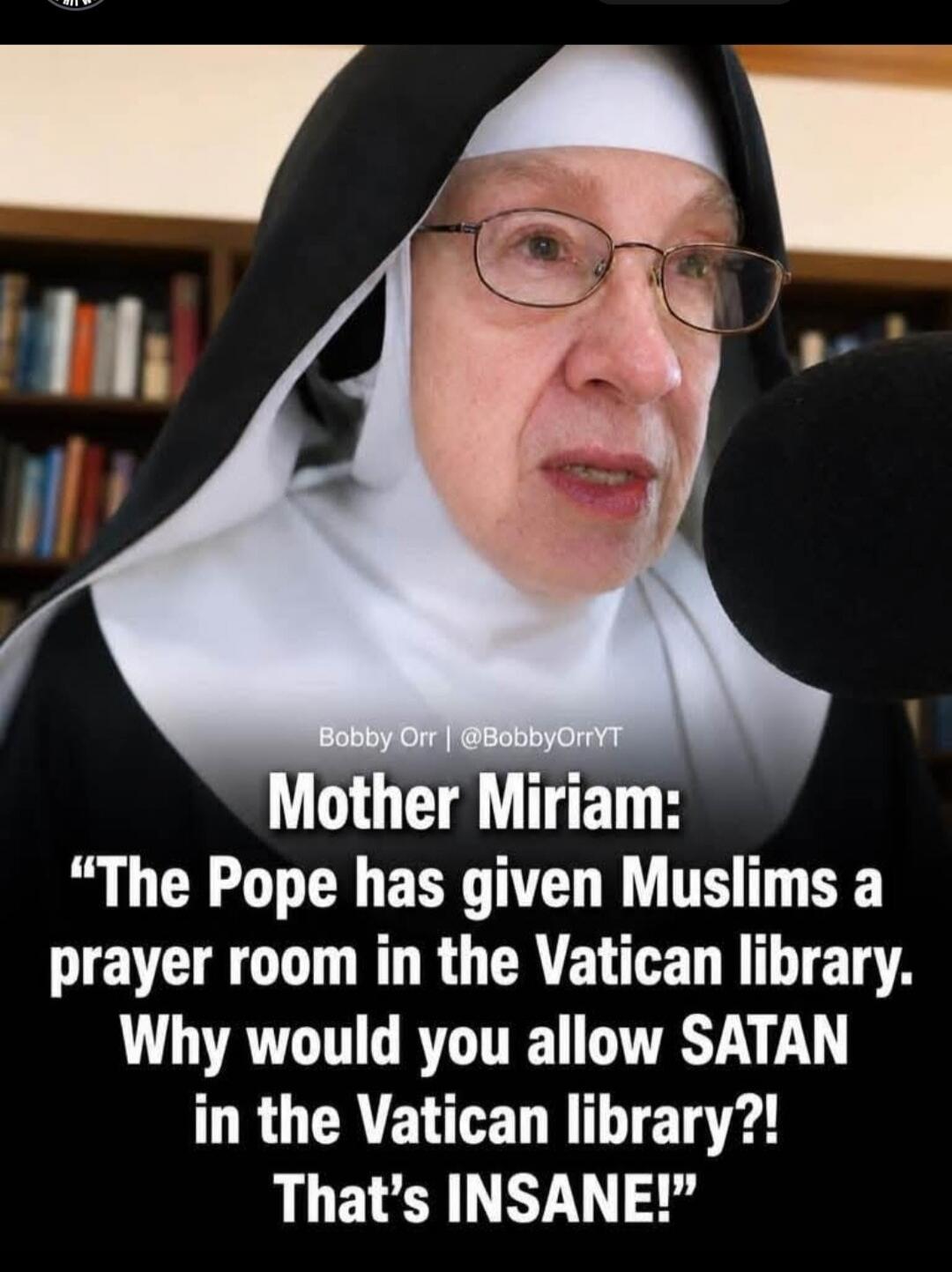 Bobby Orr | @BobbyOrrYT Mother Miriam: “The Pope has given Muslims a prayer room in the Vatican library. Why would you allow SATAN in the Vatican library?! That’s INSANE!”