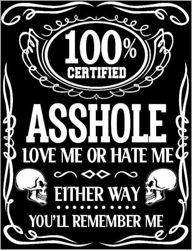 100% CERTIFIED ASSHOLE LOVE ME OR HATE ME EITHER WAY YOU'LL REMEMBER ME