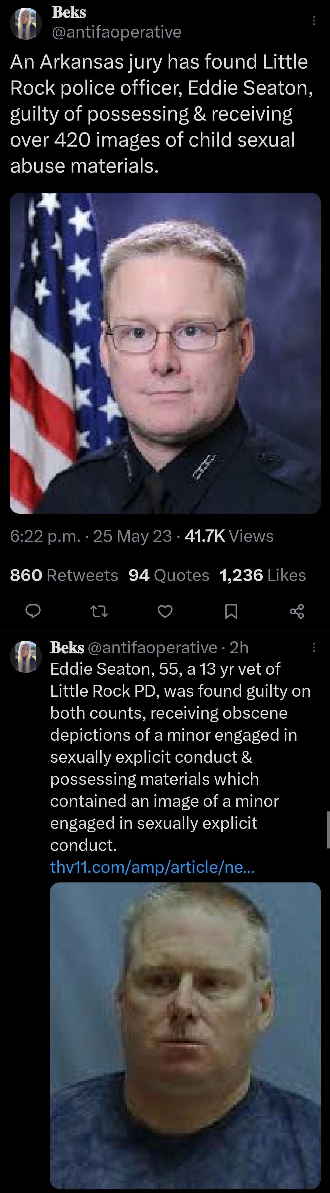 H Beks antifaoperative An Arkansas jury has found Little 2leTo FoTe fel NeFilolTA o o ICRSY EYTe 0N guilty of possessing receiving over 420 images of child sexual ELIVEN G EICTETEN 622 pm 25 May 23 417K Views 860 Retweets 94 Quotes 1236 Likes o n V A Beks antifaoperative 2h Eddie Seaton 55 a 13 yr vet of Little Rock PD was found guilty on both counts receiving obscene depictions of a minor engaged
