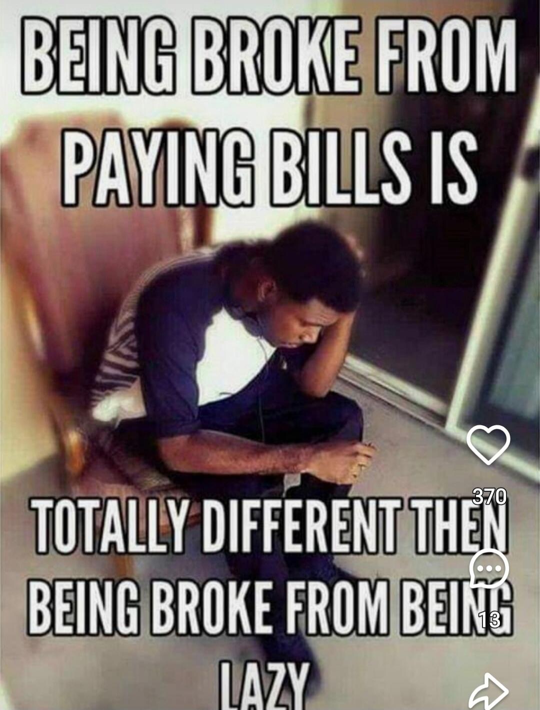 BEING BROKE FROM PAYING BILLS IS TOTALLY DIFFERENT THEN BEING BROKE FROM BEING LAZY