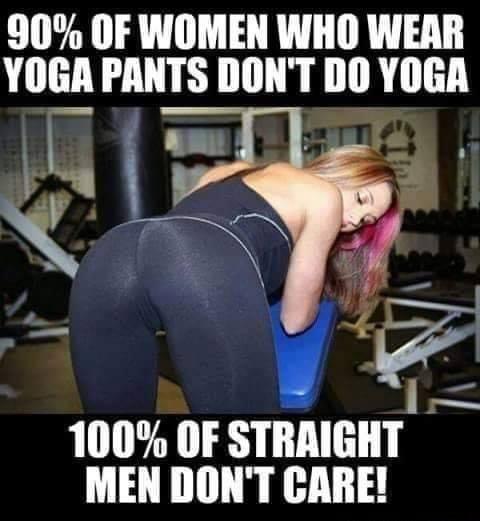 90 OF WOMEN WHO WEAR YOGA PANTS DONT DO YOGA L Z 100 OF STRAIGHT MEN DONT CARE