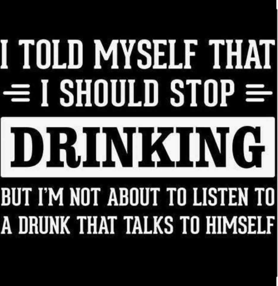 TOLD MYSELF THAT SHOULD STOP DRINKING BUT IM NOT ABOUT TO LISTEN TO A DRUNK THAT TALKS TO HIMSELF