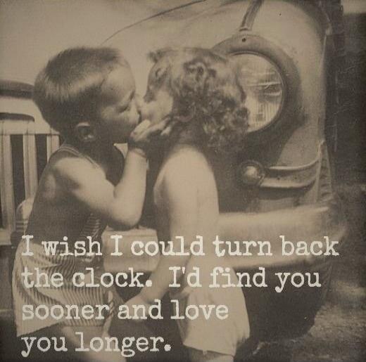 I wish I could turn back the clock. I'd find you sooner and love you longer.