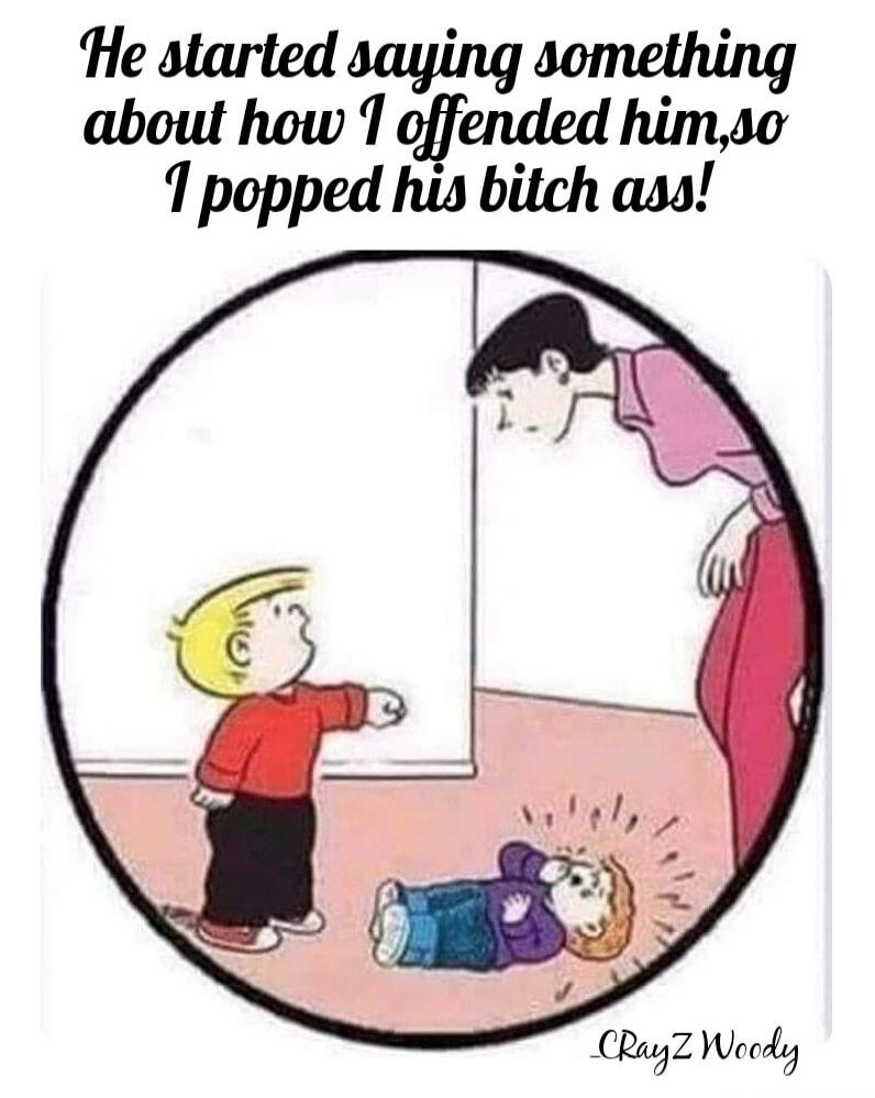He started saying something about how I offended him, so I popped his bitch ass!