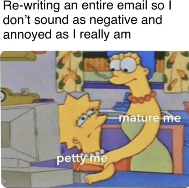 Re writing an entire email so dont sound as negative and annoyed as really am ad s mature me pettiamaiP