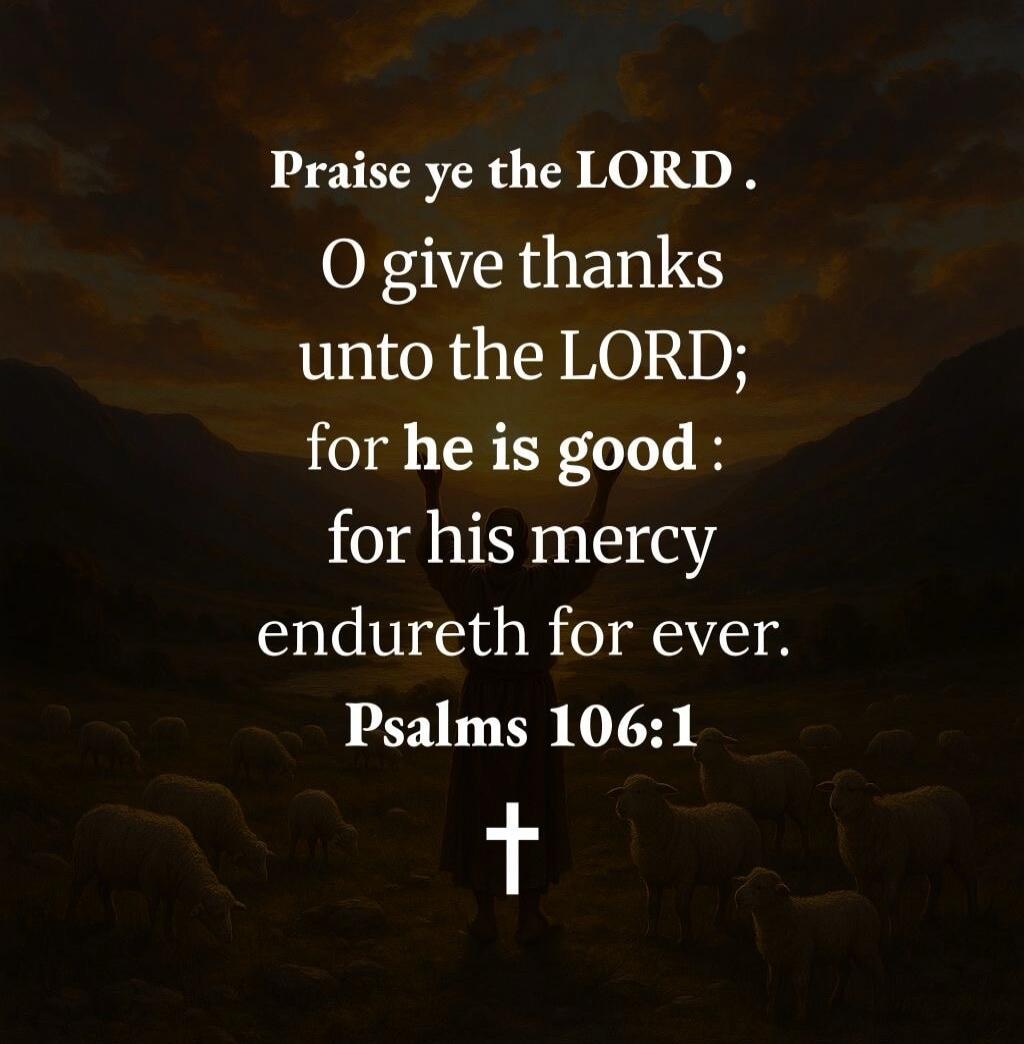 Praise ye the LORD. O give thanks unto the LORD; for he is good: for his mercy endureth for ever. Psalms 106:1