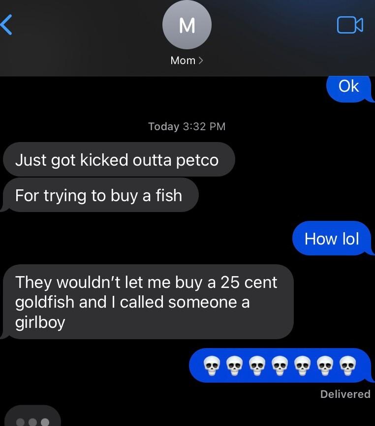 Mom Today 332 PM Just got kicked outta petco eI R VRN NERE They wouldnt let me buy a 25 cent goldfish and called someone a llgs1e2 Delivered P