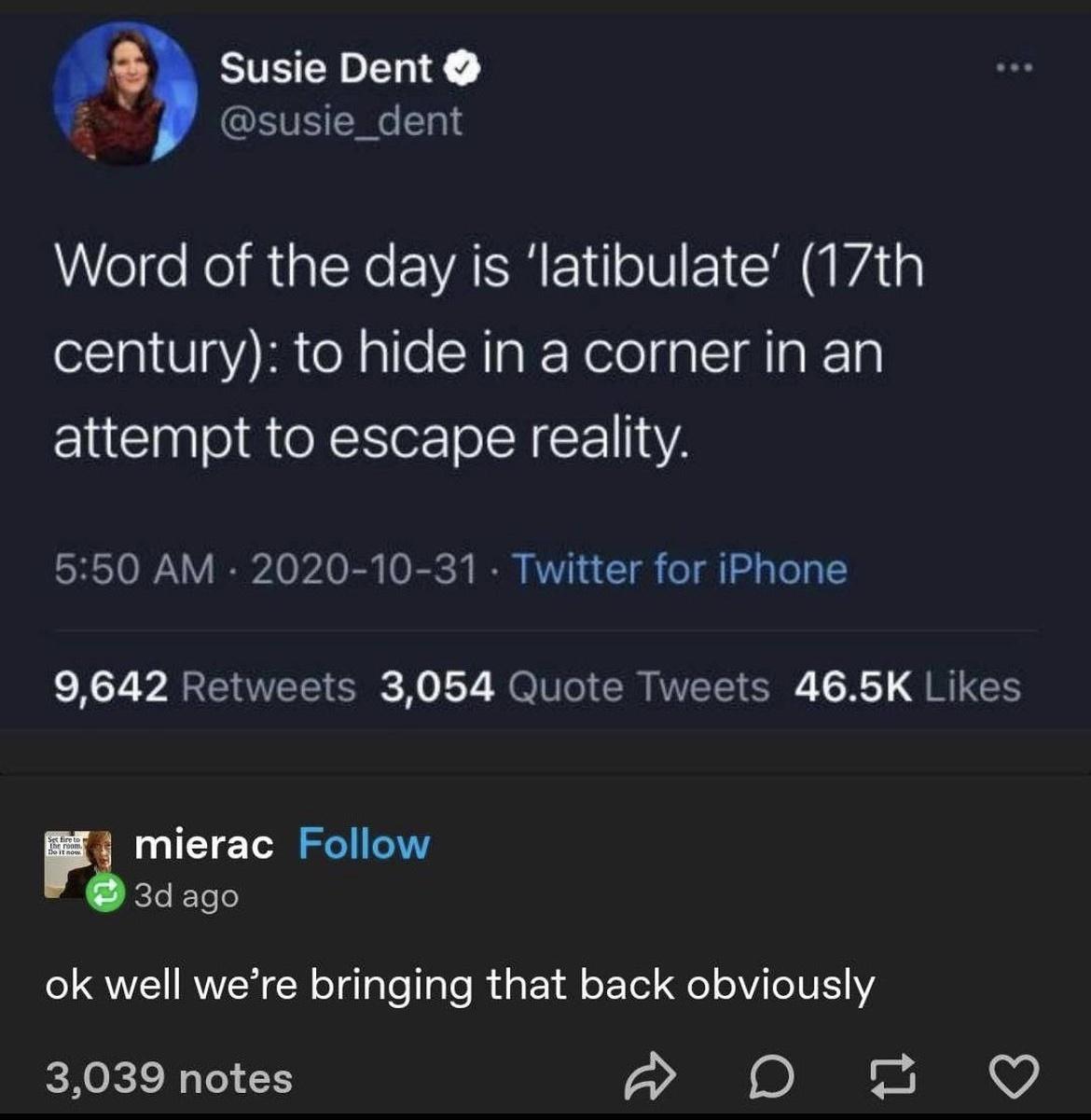 Susie Dent susie_dent Word of the day is latibulate 17th century to hide in a corner in an attempt to escape reality 550 AM 2020 10 31 Twitter for iPhone 9642 Retweets 3054 Quote Tweets 465K Likes mierac Follow 3dago ok well were bringing that back obviously 3039 notes A ol V