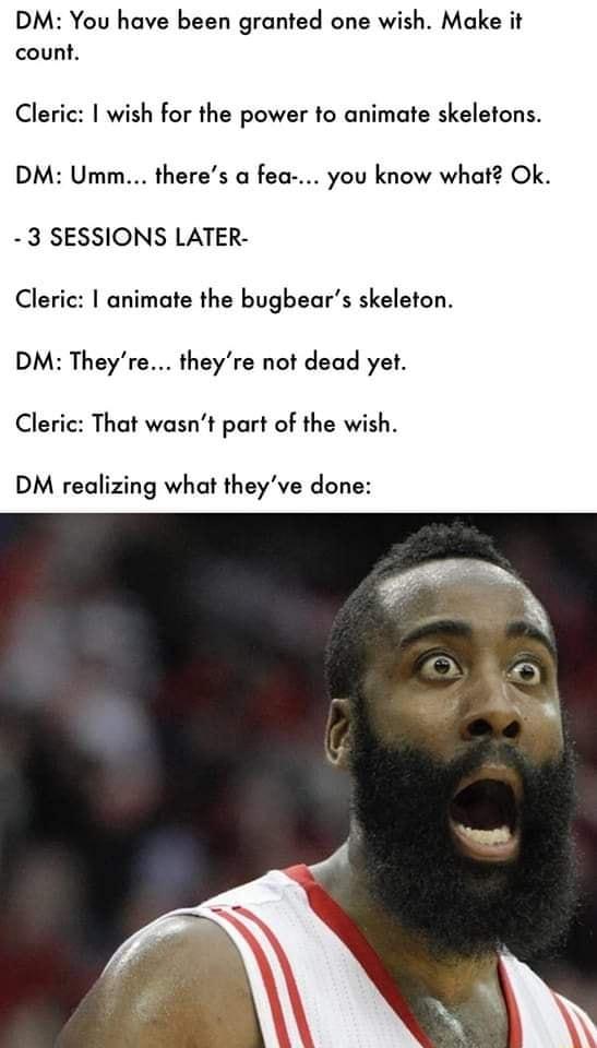DM You have been granted one wish Make it count Cleric wish for the power to animate skeletons DM Umm theres a fea you know what Ok 3 SESSIONS LATER Cleric animate the bugbears skeleton DM Theyre theyre not dead yet Cleric That wasnt part of the wish DM realizing what theyve done