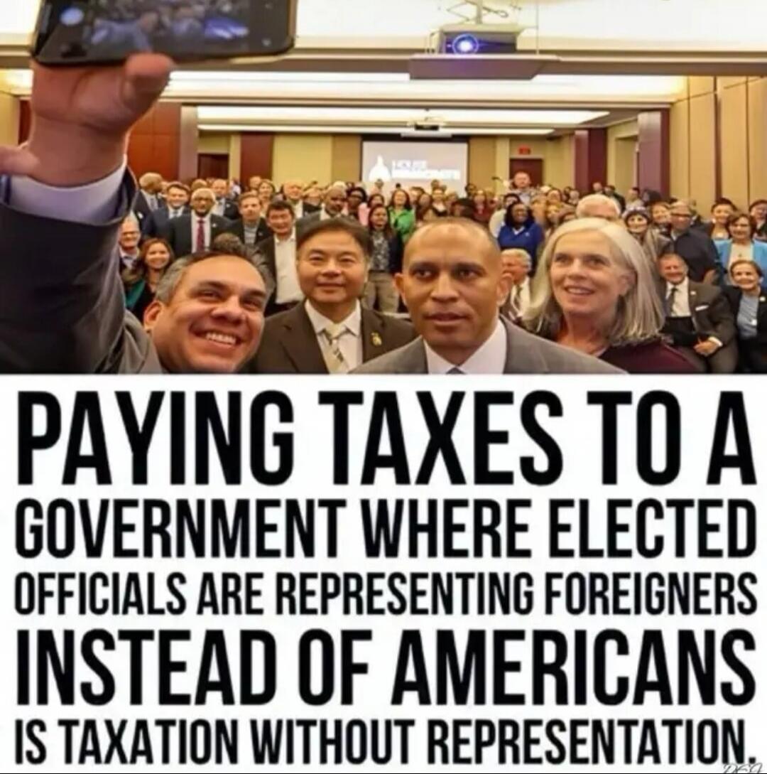 PAYING TAXES TO A GOVERNMENT WHERE ELECTED OFFICIALS ARE REPRESENTING FOREIGNERS INSTEAD OF AMERICANS IS TAXATION WITHOUT REPRESENTATION.