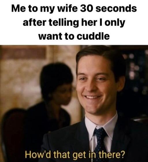 Me to my wife 30 seconds after telling her only want to cuddie 42 ARG