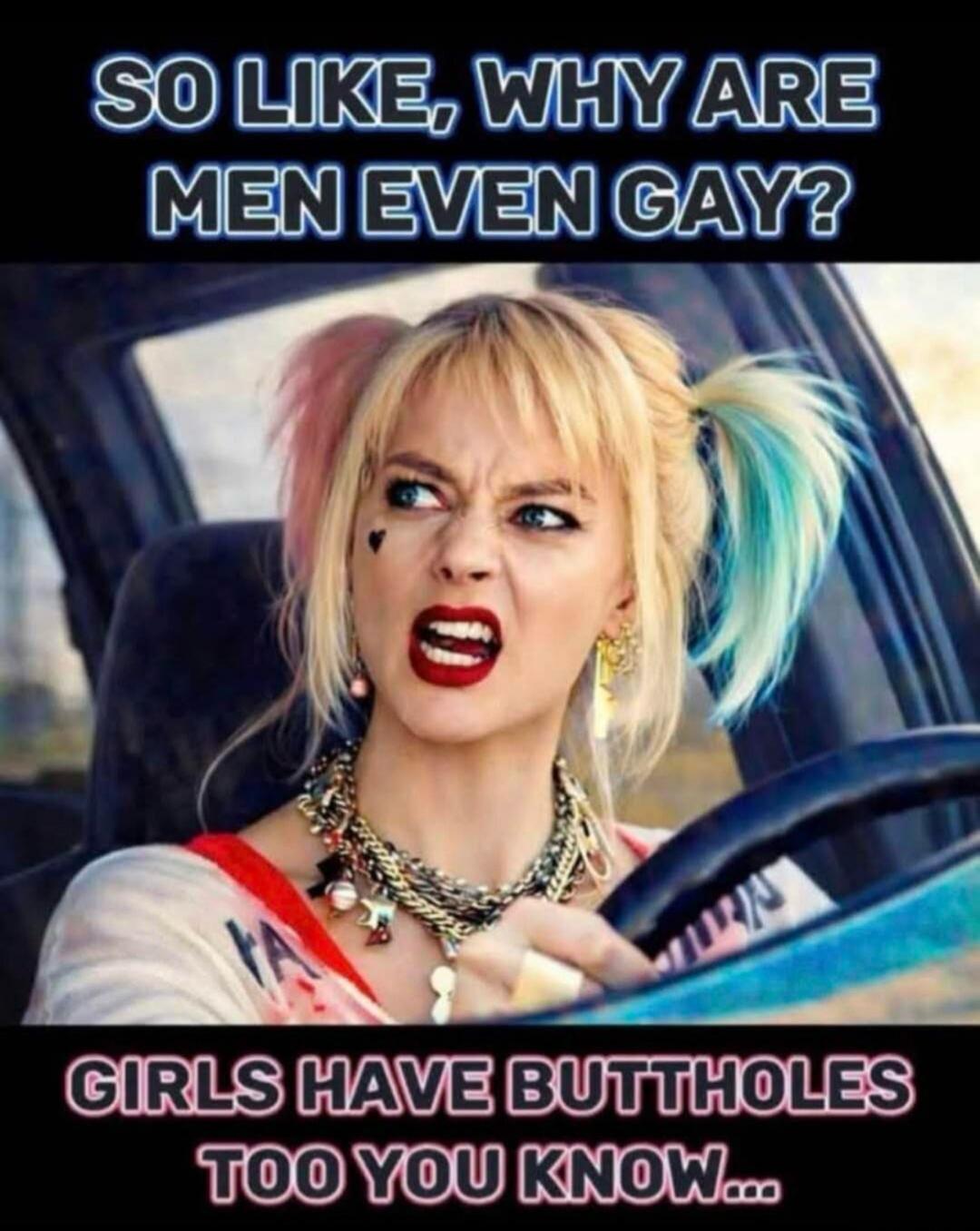 SO LIKE, WHY ARE MEN EVEN GAY? GIRLS HAVE BUTTHOLES TOO YOU KNOW...