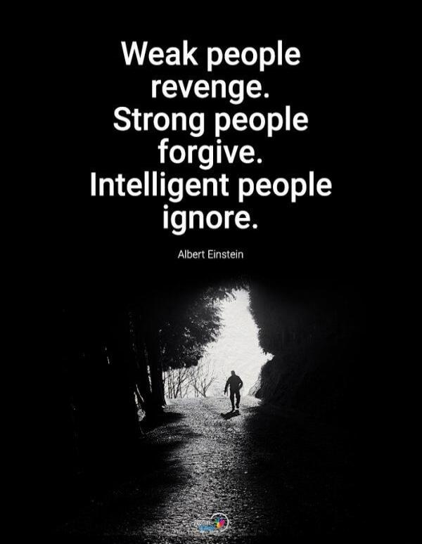 Weak people revenge. Strong people forgive. Intelligent people ignore. Albert Einstein