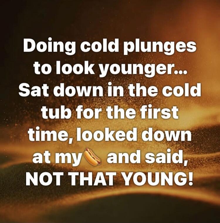 Doing cold plunges to look younger... Sat down in the cold tub for the first time, looked down at my 🌭 and said, NOT THAT YOUNG!